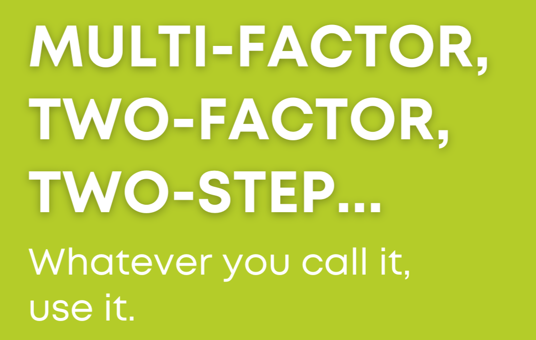 Multi-factor, Two-Factor, Two-Step... Whatever you call it, use it.